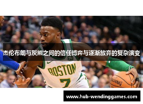 杰伦布朗与灰熊之间的信任博弈与逐渐放弃的复杂演变