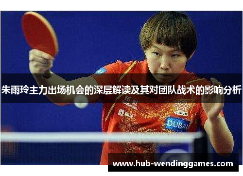 朱雨玲主力出场机会的深层解读及其对团队战术的影响分析