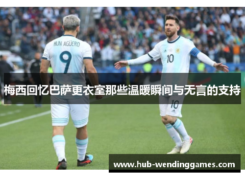 梅西回忆巴萨更衣室那些温暖瞬间与无言的支持 梅西回忆巴萨更衣室那些温暖瞬间与无言的支持