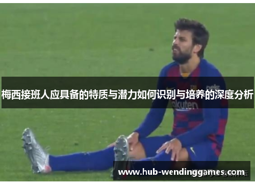 梅西接班人应具备的特质与潜力如何识别与培养的深度分析 梅西接班人应具备的特质与潜力如何识别与培养的深度分析