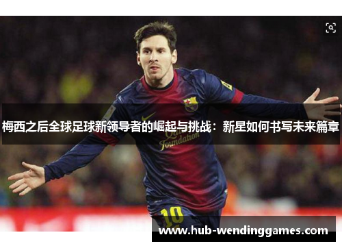 梅西之后全球足球新领导者的崛起与挑战:新星如何书写未来篇章 梅西之后全球足球新领导者的崛起与挑战:新星如何书写未来篇章