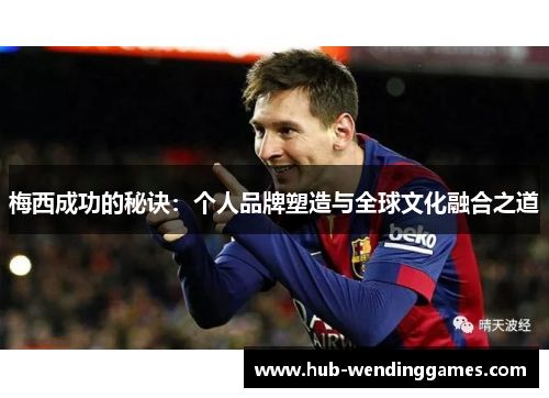 梅西成功的秘诀:个人品牌塑造与全球文化融合之道 梅西成功的秘诀:个人品牌塑造与全球文化融合之道