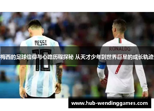 梅西的足球信仰与心路历程探秘 从天才少年到世界巨星的成长轨迹 梅西的足球信仰与心路历程探秘 从天才少年到世界巨星的成长轨迹