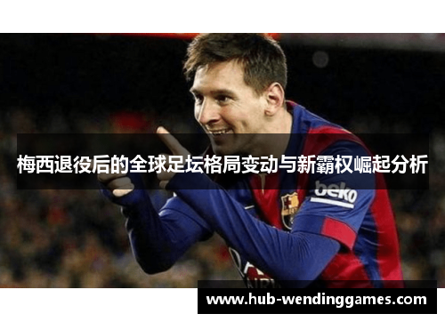 梅西退役后的全球足坛格局变动与新霸权崛起分析