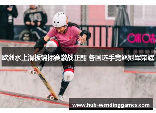 欧洲水上滑板锦标赛激战正酣 各国选手竞逐冠军荣耀