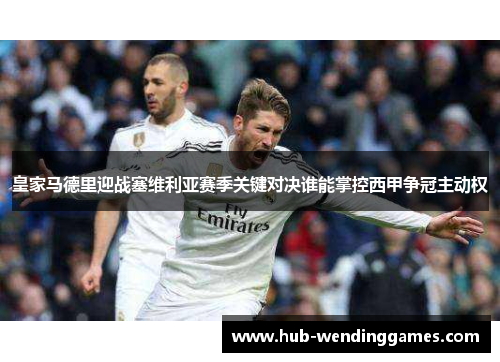 皇家马德里迎战塞维利亚赛季关键对决谁能掌控西甲争冠主动权