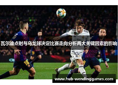 瓦尔迪点射与乌龙球决定比赛走向分析两大关键因素的影响