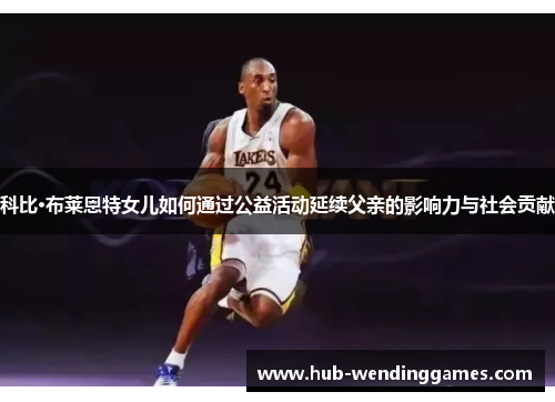 科比·布莱恩特女儿如何通过公益活动延续父亲的影响力与社会贡献