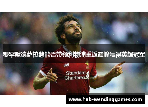穆罕默德萨拉赫能否带领利物浦重返巅峰赢得英超冠军 穆罕默德萨拉赫能否带领利物浦重返巅峰赢得英超冠军
