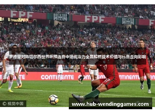 罗德里对阵切尔西世界杯预选赛中场统治力全面解析战术价值与比赛走向影响