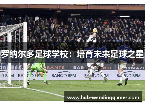 罗纳尔多足球学校：培育未来足球之星