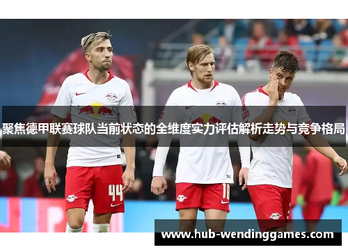 聚焦德甲联赛球队当前状态的全维度实力评估解析走势与竞争格局