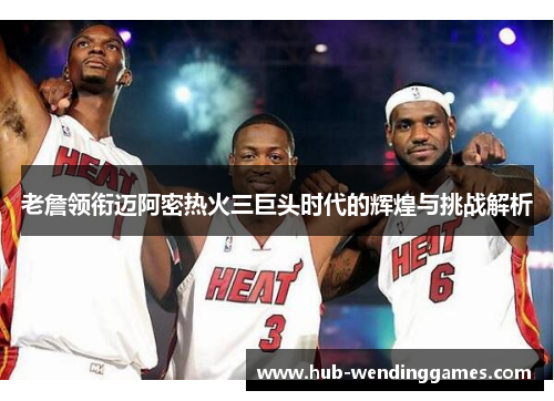 老詹领衔迈阿密热火三巨头时代的辉煌与挑战解析