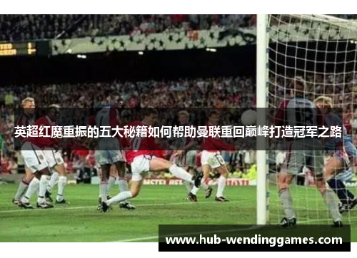 英超红魔重振的五大秘籍如何帮助曼联重回巅峰打造冠军之路 英超红魔重振的五大秘籍如何帮助曼联重回巅峰打造冠军之路