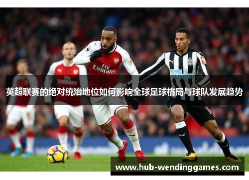 英超联赛的绝对统治地位如何影响全球足球格局与球队发展趋势