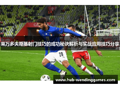 莱万多夫斯基射门技巧的成功秘诀解析与实战应用技巧分享