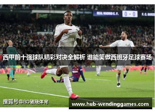 西甲前十强球队精彩对决全解析 谁能笑傲西班牙足球赛场