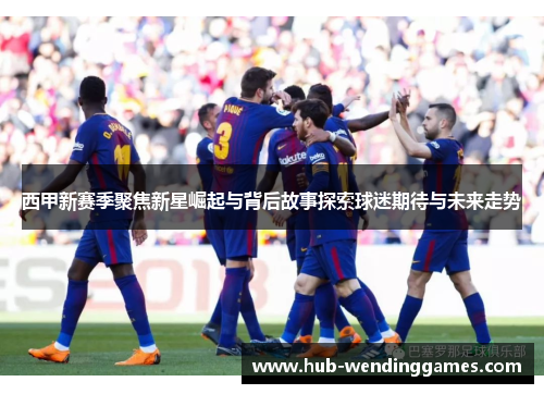 西甲新赛季聚焦新星崛起与背后故事探索球迷期待与未来走势