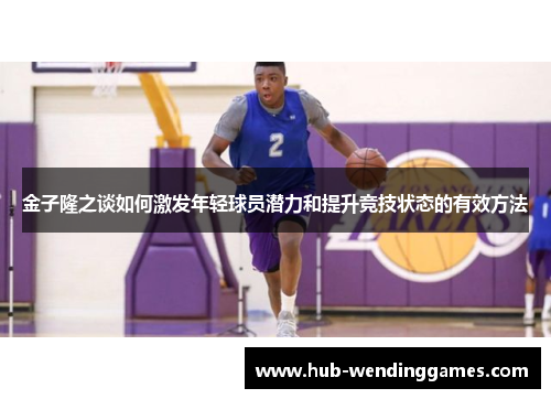 金子隆之谈如何激发年轻球员潜力和提升竞技状态的有效方法