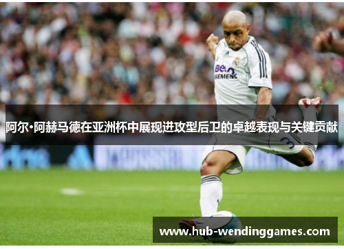 阿尔·阿赫马德在亚洲杯中展现进攻型后卫的卓越表现与关键贡献