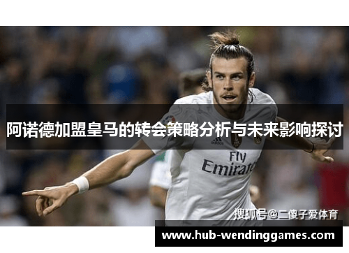 阿诺德加盟皇马的转会策略分析与未来影响探讨