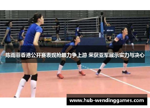 陈雨菲香港公开赛表现抢眼力争上游 荣获亚军展示实力与决心 陈雨菲香港公开赛表现抢眼力争上游 荣获亚军展示实力与决心